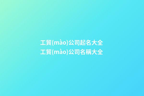 工貿(mào)公司起名大全 工貿(mào)公司名稱大全-第1張-公司起名-玄機(jī)派
